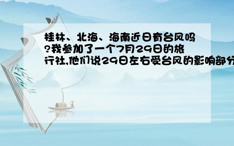 桂林、北海、海南近日有台风吗?我参加了一个7月29日的旅行社,他们说29日左右受台风的影响部分景点会关闭,是真是假啊?