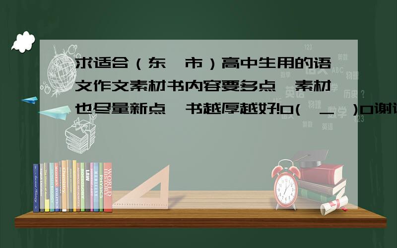 求适合（东莞市）高中生用的语文作文素材书内容要多点,素材也尽量新点,书越厚越好!O(∩_∩)O谢谢