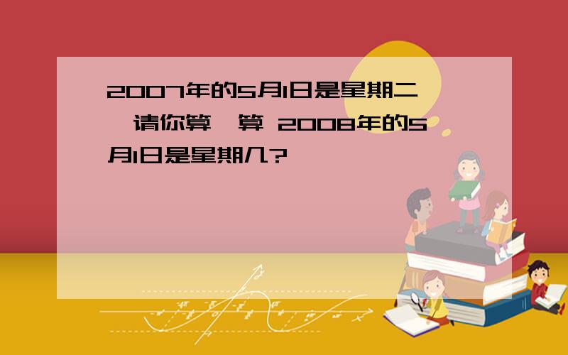 2007年的5月1日是星期二,请你算一算 2008年的5月1日是星期几?