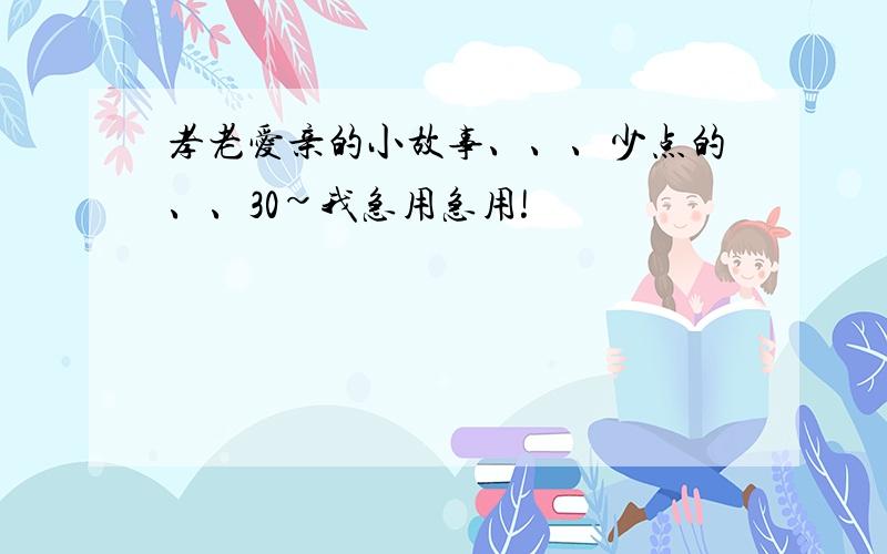 孝老爱亲的小故事、、、少点的、、30~我急用急用!