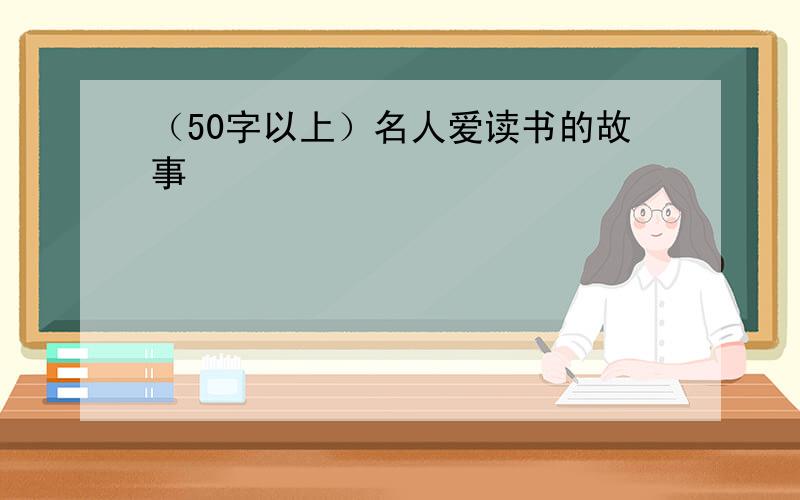 （50字以上）名人爱读书的故事