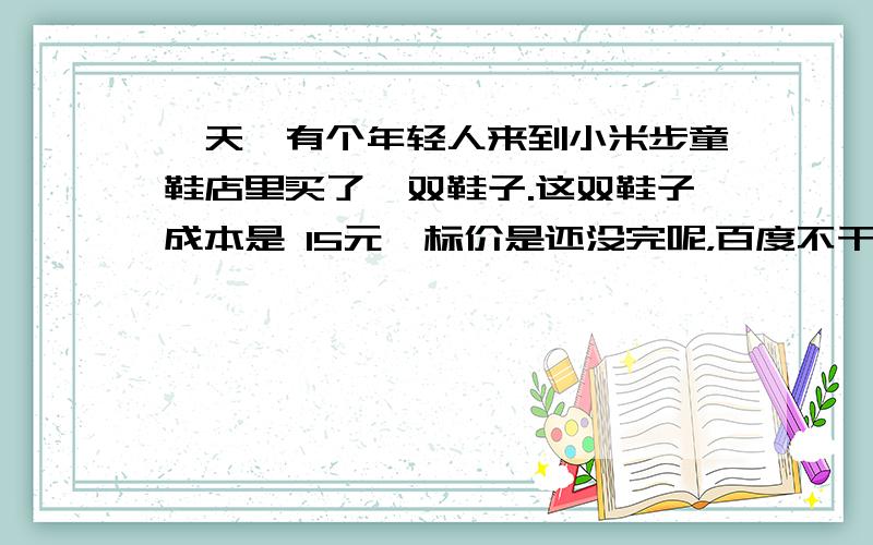 一天,有个年轻人来到小米步童鞋店里买了一双鞋子.这双鞋子成本是 15元,标价是还没完呢，百度不干再发了一天，有个年轻人来到小米步童鞋店里买了一双鞋子。这双鞋子成本是15元，标价