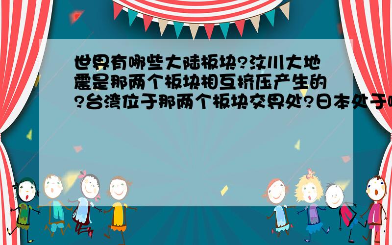 世界有哪些大陆板块?汶川大地震是那两个板块相互挤压产生的?台湾位于那两个板块交界处?日本处于哪个板块处?