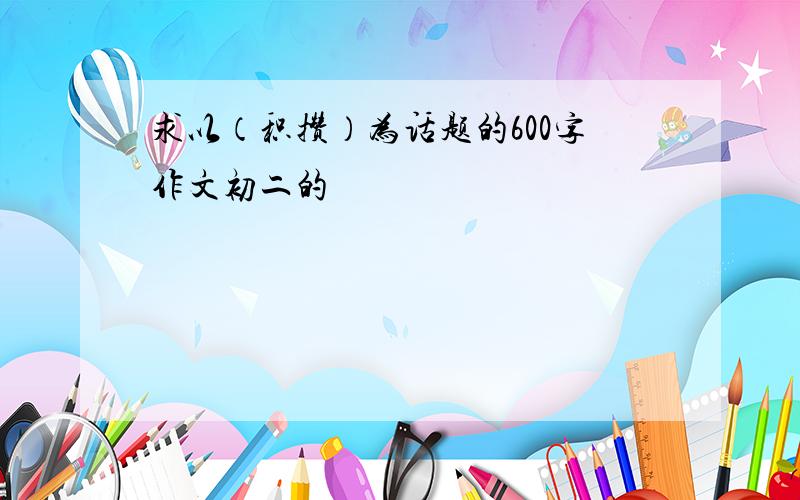 求以（积攒）为话题的600字作文初二的