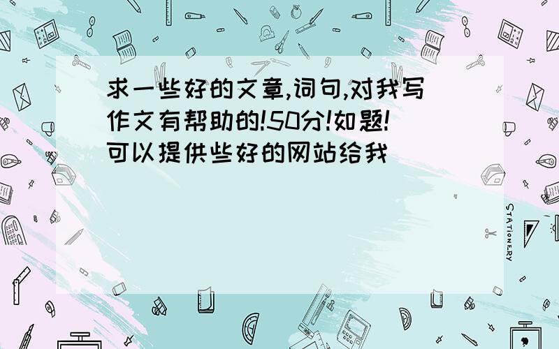 求一些好的文章,词句,对我写作文有帮助的!50分!如题!可以提供些好的网站给我