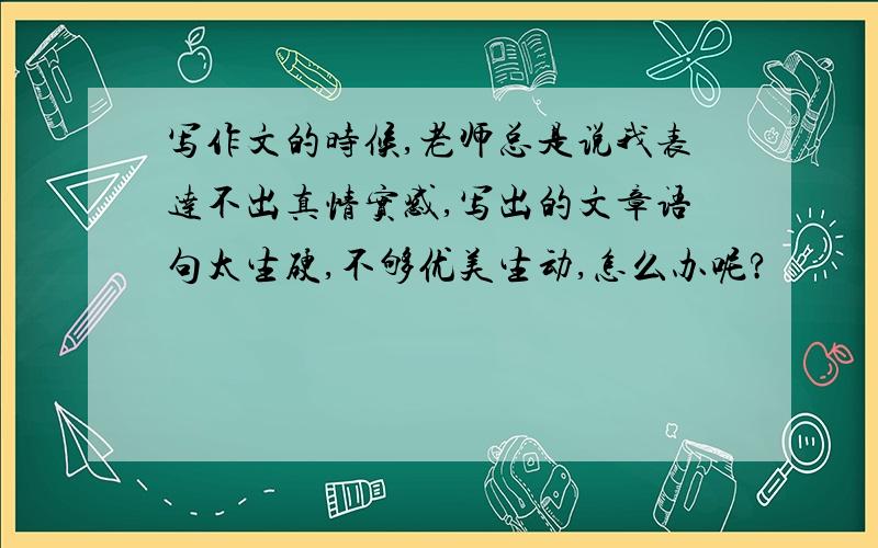 写作文的时候,老师总是说我表达不出真情实感,写出的文章语句太生硬,不够优美生动,怎么办呢?