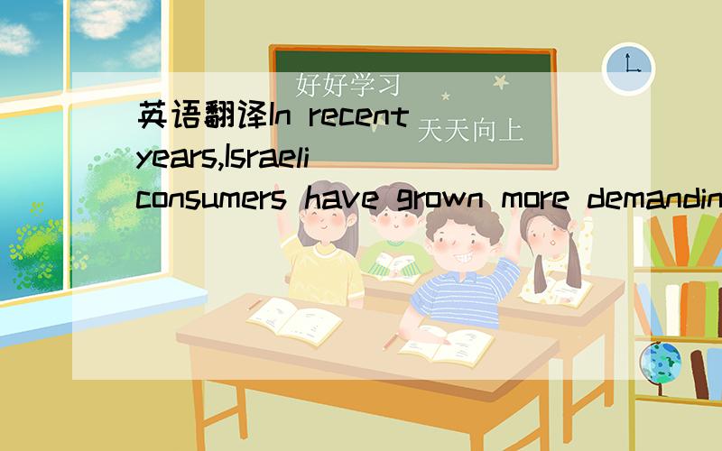 英语翻译In recent years,Israeli consumers have grown more demanding as they’ve become wealthier and more worldly-wise.Foreign travel is a national passion:this summer alone,one in 10 citizens will go abroad.Exposed to higher standards of servic