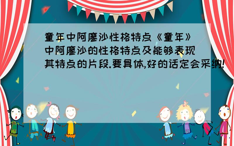 童年中阿廖沙性格特点《童年》中阿廖沙的性格特点及能够表现其特点的片段.要具体,好的话定会采纳!