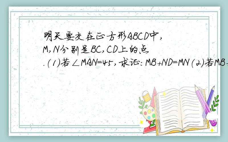 明天要交在正方形ABCD中,M,N分别是BC,CD上的点.(1)若∠MAN=45,求证:MB+ND=MN(2)若MB+ND=MN,求证∠MAN=45 图你们自己画