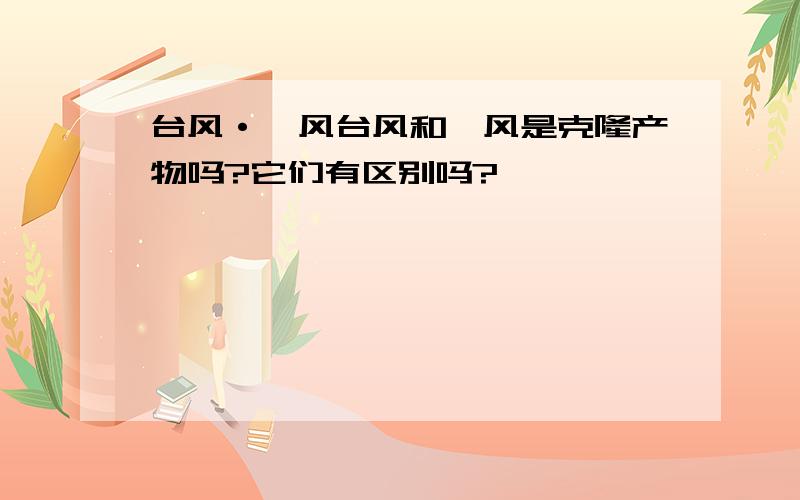 台风·飓风台风和飓风是克隆产物吗?它们有区别吗?