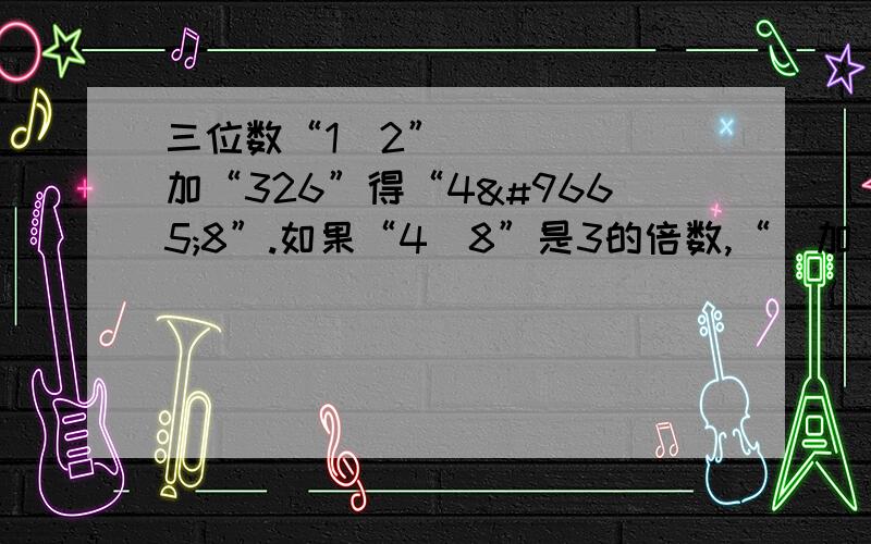 三位数“1▷2”加“326”得“4◁8”.如果“4◁8”是3的倍数,“▷加◁”的值是多少?在（）内填上合适的数,使五位数2（）10（）含有因数72,这个五位数是多少?某班有36名同学，