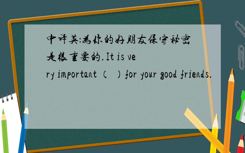 中译英：为你的好朋友保守秘密是很重要的.It is very important （ ）for your good friends.