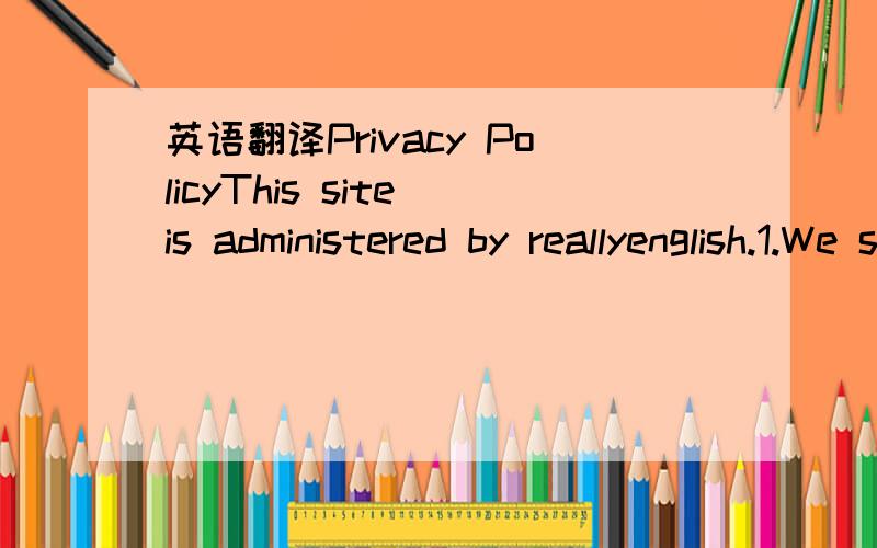 英语翻译Privacy PolicyThis site is administered by reallyenglish.1.We strive to handle and protect the personal data of customers,prospective customers and website visitors with the greatest possible care and periodically reviews employee trainin