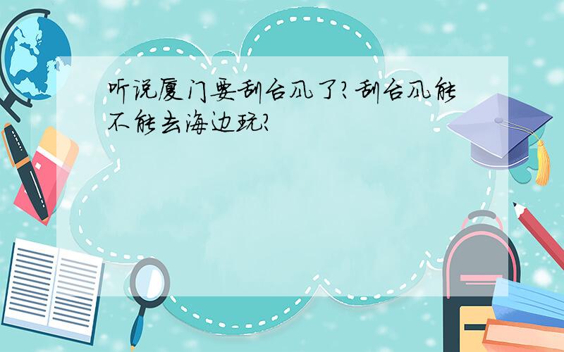 听说厦门要刮台风了?刮台风能不能去海边玩?