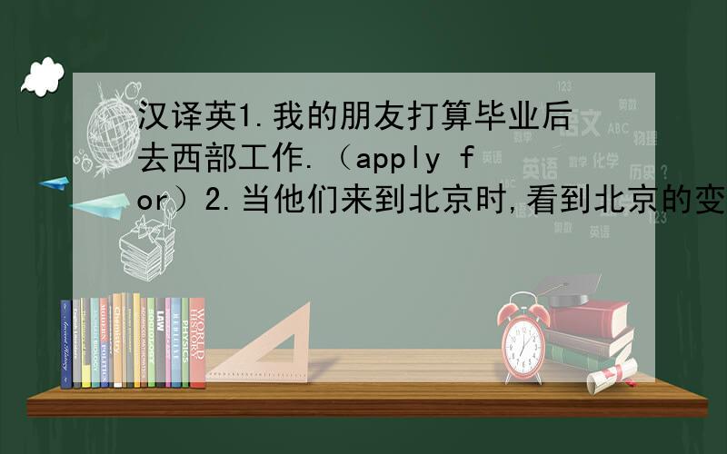 汉译英1.我的朋友打算毕业后去西部工作.（apply for）2.当他们来到北京时,看到北京的变化感到很惊讶.（be surprised）3.随着时间的流逝,他已经渐渐习惯了我们的生活方式.（be used to ）4.昨天你