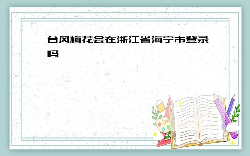 台风梅花会在浙江省海宁市登录吗