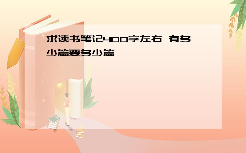 求读书笔记400字左右 有多少篇要多少篇