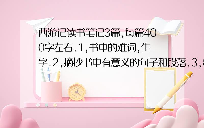 西游记读书笔记3篇,每篇400字左右.1,书中的难词,生字.2,摘抄书中有意义的句子和段落.3,总结全文.就三篇,不多不少!