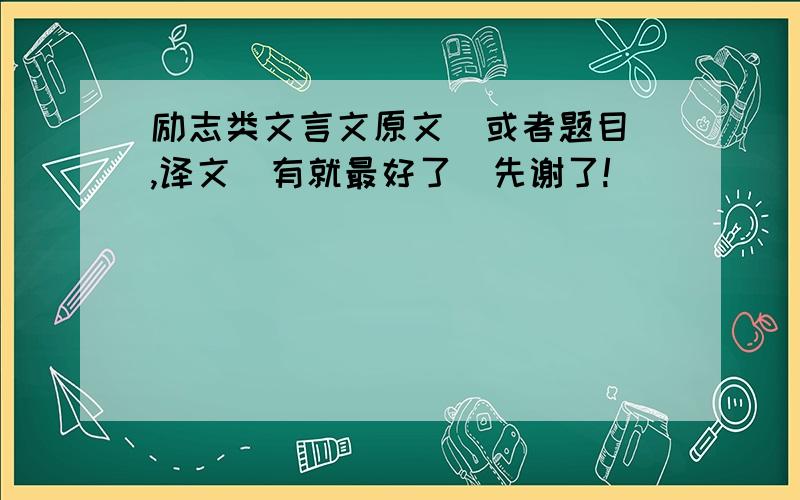 励志类文言文原文（或者题目）,译文（有就最好了）先谢了!