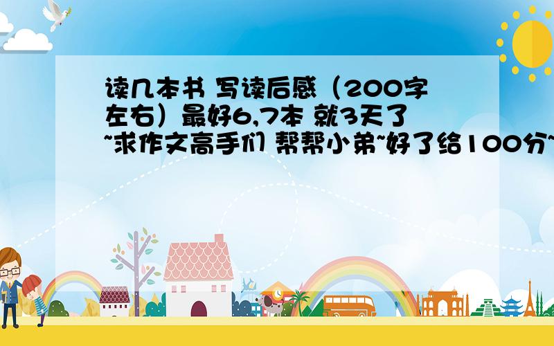 读几本书 写读后感（200字左右）最好6,7本 就3天了~求作文高手们 帮帮小弟~好了给100分~