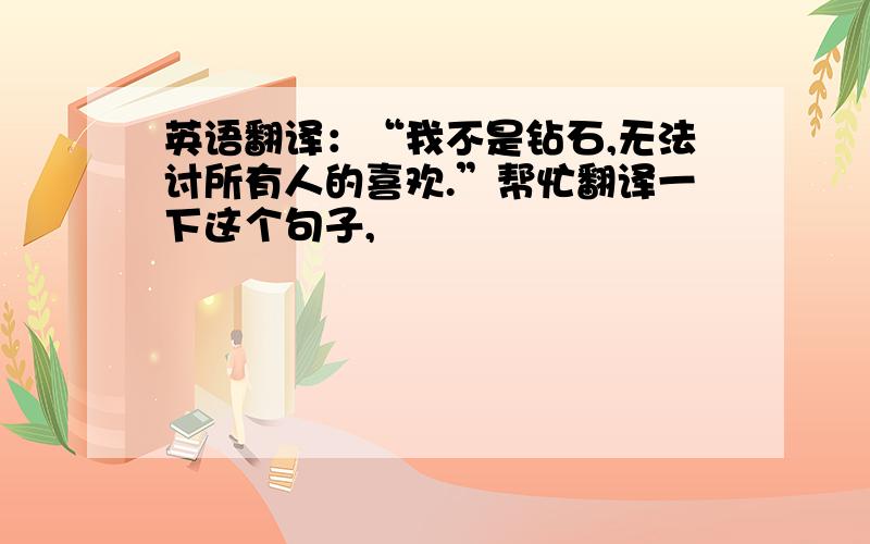 英语翻译：“我不是钻石,无法讨所有人的喜欢.”帮忙翻译一下这个句子,