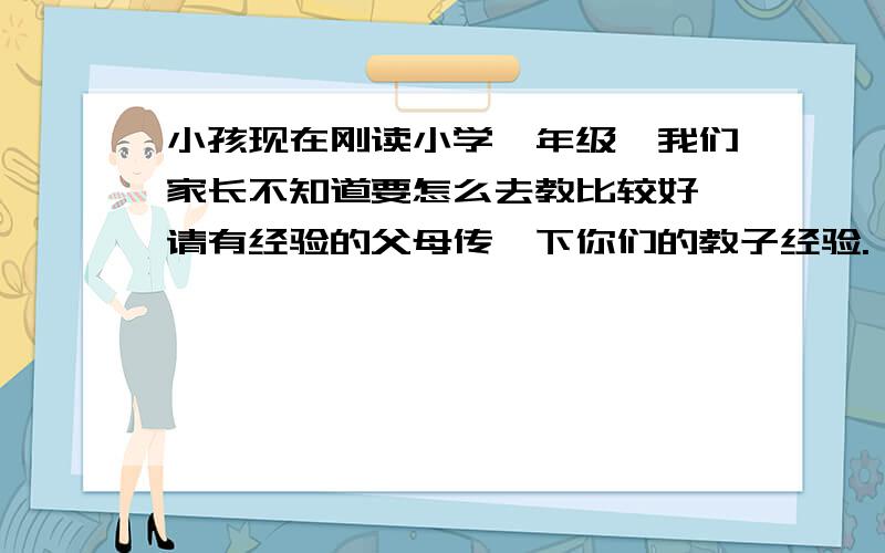 小孩现在刚读小学一年级,我们家长不知道要怎么去教比较好,请有经验的父母传一下你们的教子经验.一起分