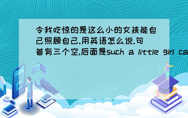 令我吃惊的是这么小的女孩能自己照顾自己.用英语怎么说.句首有三个空,后面是such a little girl can .