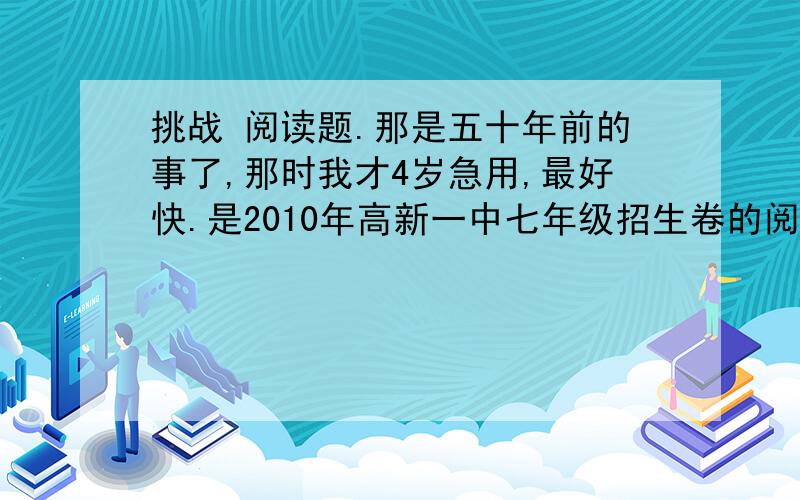 挑战 阅读题.那是五十年前的事了,那时我才4岁急用,最好快.是2010年高新一中七年级招生卷的阅读