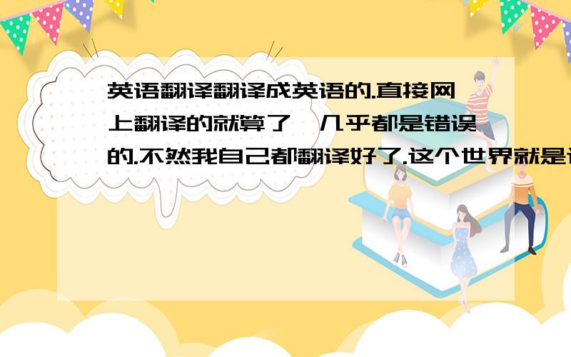 英语翻译翻译成英语的.直接网上翻译的就算了,几乎都是错误的.不然我自己都翻译好了.这个世界就是这样,总是有许多因素阻碍着我对你的爱.不管我们相隔多远,我希望我永远爱你,你也永远