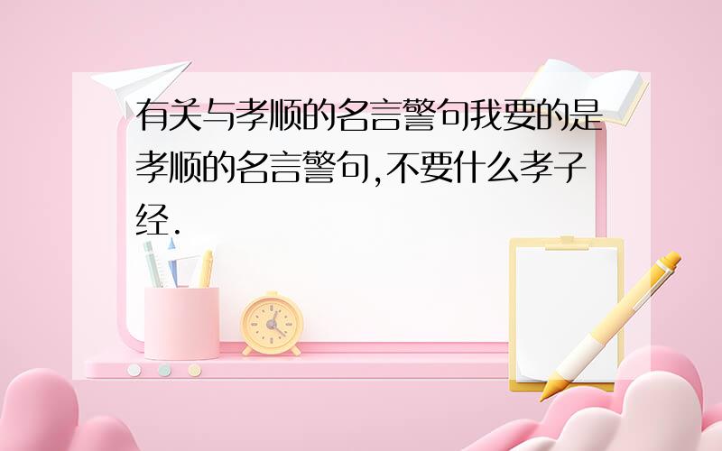 有关与孝顺的名言警句我要的是孝顺的名言警句,不要什么孝子经.