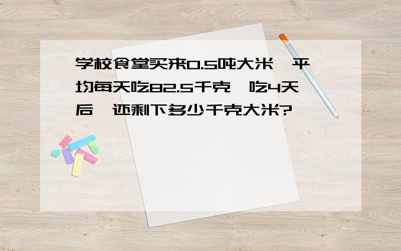 学校食堂买来0.5吨大米,平均每天吃82.5千克,吃4天后,还剩下多少千克大米?