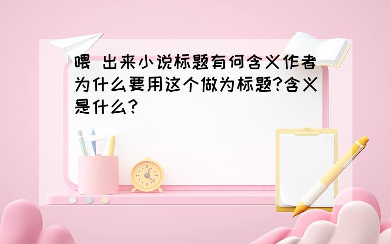 喂 出来小说标题有何含义作者为什么要用这个做为标题?含义是什么?