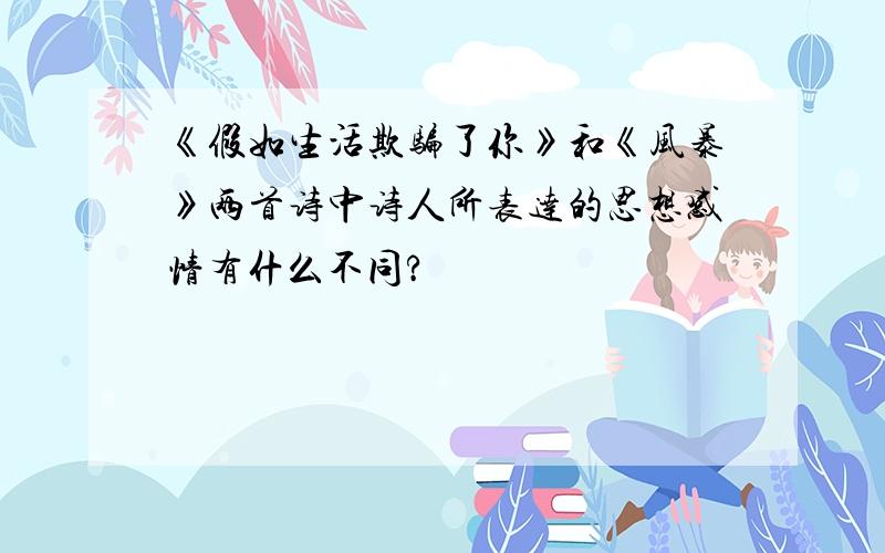 《假如生活欺骗了你》和《风暴》两首诗中诗人所表达的思想感情有什么不同?