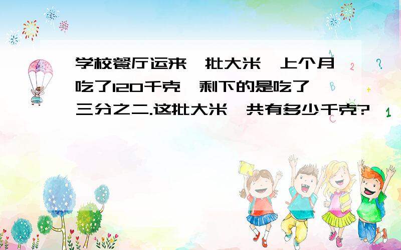 学校餐厅运来一批大米,上个月吃了120千克,剩下的是吃了三分之二.这批大米一共有多少千克?