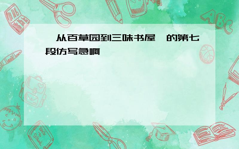 《从百草园到三味书屋》的第七段仿写急啊````