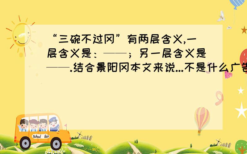 “三碗不过冈”有两层含义,一层含义是：——；另一层含义是——.结合景阳冈本文来说...不是什么广告..