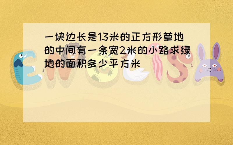 一块边长是13米的正方形草地的中间有一条宽2米的小路求绿地的面积多少平方米