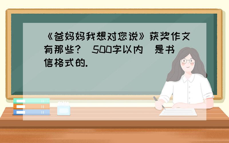 《爸妈妈我想对您说》获奖作文有那些?(500字以内)是书信格式的.