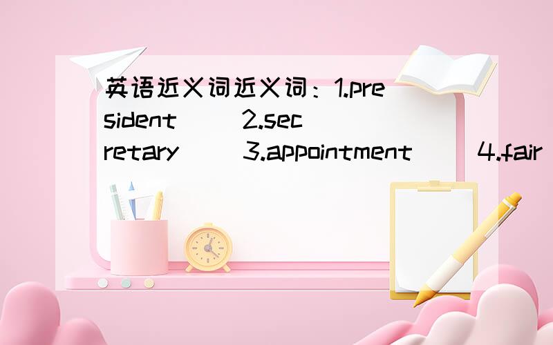 英语近义词近义词：1.president（ ）2.secretary（ ）3.appointment（ ）4.fair（ ）5.terrible（ ）6.diet( )7.weight（ ）8.surprised( )9.excuses( )10.sneezed( )11.twins( )12.married( )13.ribbon( )14.alone( )15.upstairs( )16.repair( )1