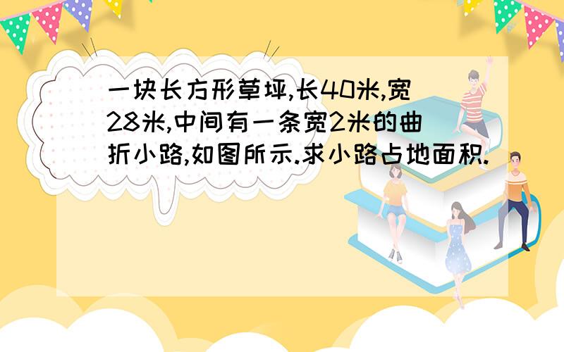 一块长方形草坪,长40米,宽28米,中间有一条宽2米的曲折小路,如图所示.求小路占地面积.               谢谢,要做出来,急.