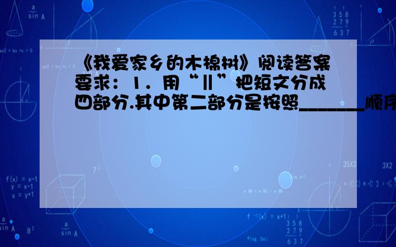 《我爱家乡的木棉树》阅读答案要求：1．用“‖”把短文分成四部分.其中第二部分是按照_______顺序记叙的.用“△”标出最能概括第二部分段意的句子.(2分) 2．用“／”划去第5自然段中用