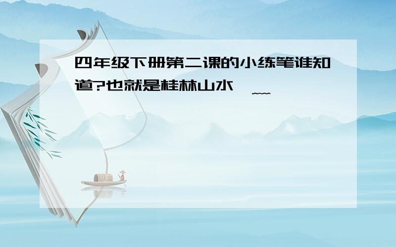 四年级下册第二课的小练笔谁知道?也就是桂林山水⊙﹏⊙