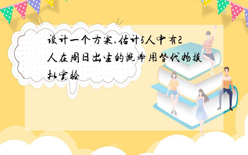 设计一个方案,估计5人中有2人在周日出生的慨率用替代物摸拟实验