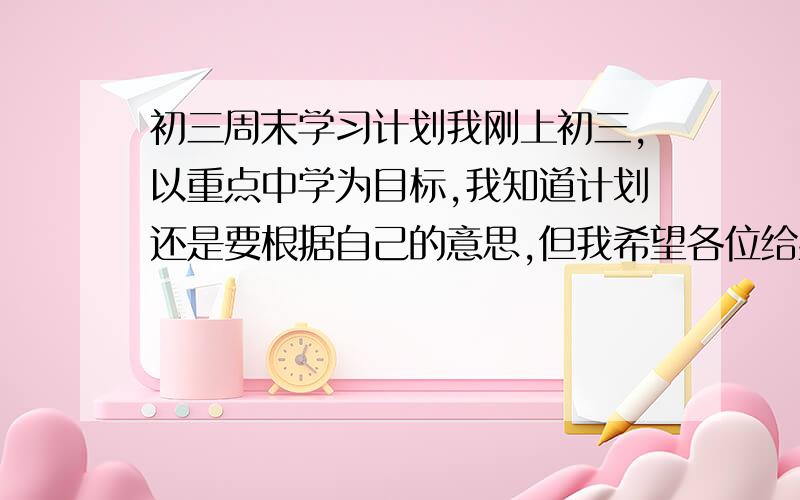 初三周末学习计划我刚上初三,以重点中学为目标,我知道计划还是要根据自己的意思,但我希望各位给些建议吧.我周五下午只上两节课,可以早点放学,我习惯洗澡后再做作业,晚饭时间大概六点