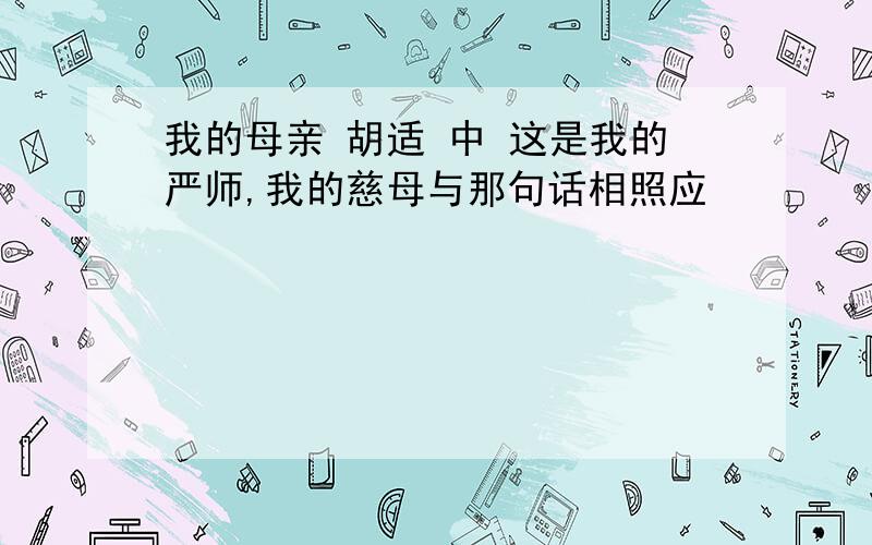 我的母亲 胡适 中 这是我的严师,我的慈母与那句话相照应