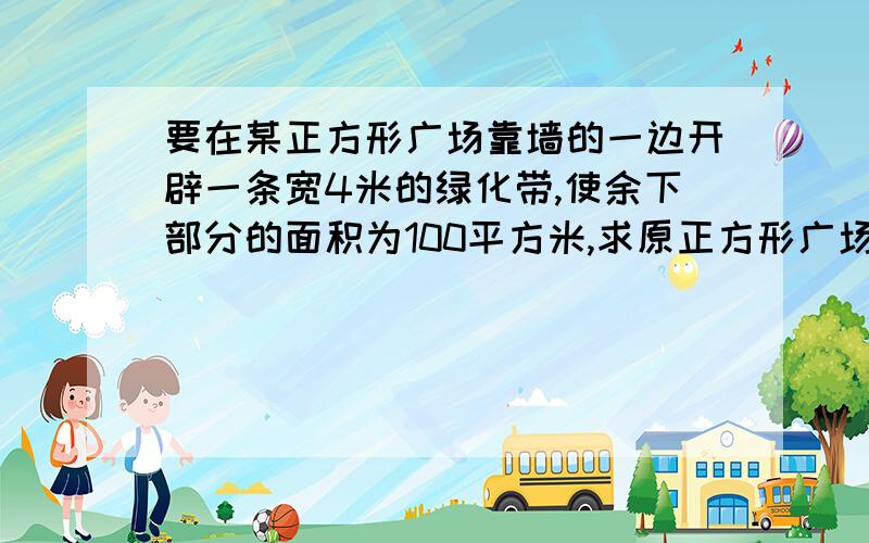 要在某正方形广场靠墙的一边开辟一条宽4米的绿化带,使余下部分的面积为100平方米,求原正方形广场的边...要在某正方形广场靠墙的一边开辟一条宽4米的绿化带,使余下部分的面积为100平方