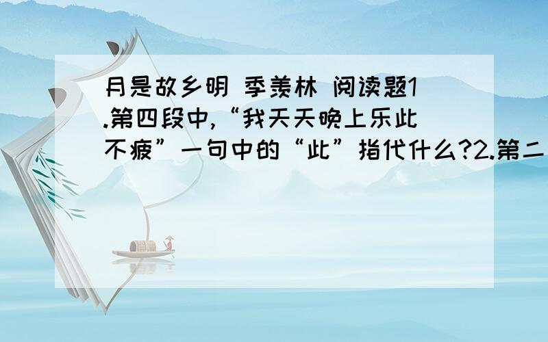 月是故乡明 季羡林 阅读题1.第四段中,“我天天晚上乐此不疲”一句中的“此”指代什么?2.第二段中,作者说“在中国古诗文中,月亮总有什么东西陪衬”.在苏轼的《记承天寺夜游》中,陪衬月