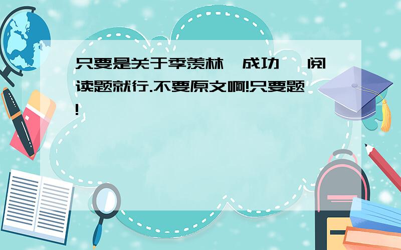 只要是关于季羡林《成功》 阅读题就行.不要原文啊!只要题!