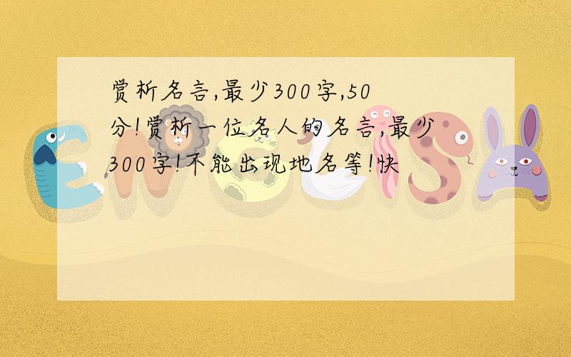 赏析名言,最少300字,50分!赏析一位名人的名言,最少300字!不能出现地名等!快