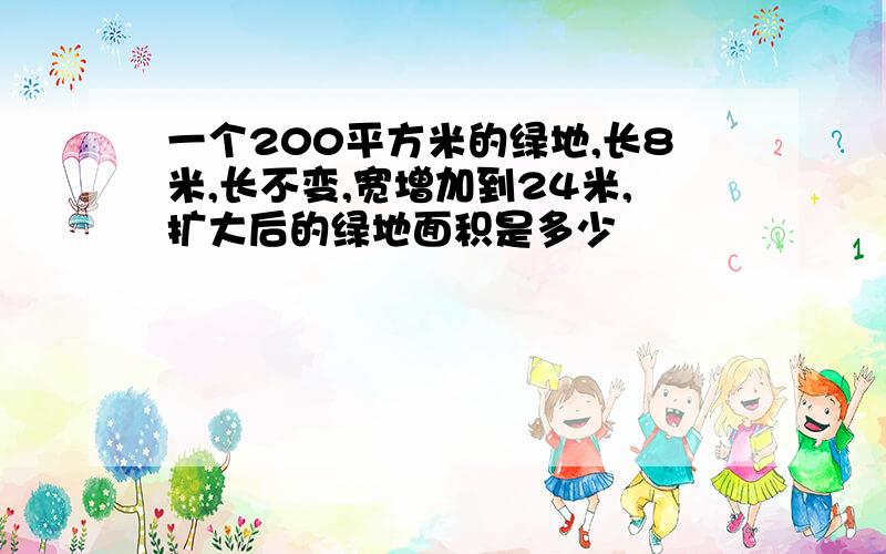 一个200平方米的绿地,长8米,长不变,宽增加到24米,扩大后的绿地面积是多少